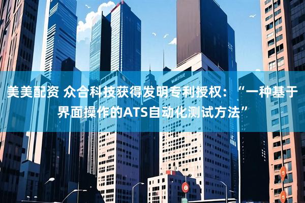 美美配资 众合科技获得发明专利授权：“一种基于界面操作的ATS自动化测试方法”
