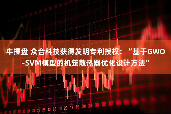 牛操盘 众合科技获得发明专利授权：“基于GWO-SVM模型的机笼散热器优化设计方法”