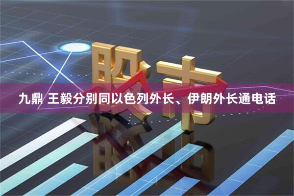 九鼎 王毅分别同以色列外长、伊朗外长通电话
