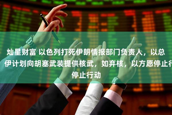 灿星财富 以色列打死伊朗情报部门负责人，以总理：伊计划向胡塞武装提供核武，如弃核，以方愿停止行动