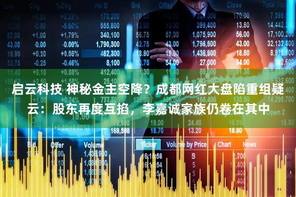 启云科技 神秘金主空降？成都网红大盘陷重组疑云：股东再度互掐，李嘉诚家族仍卷在其中
