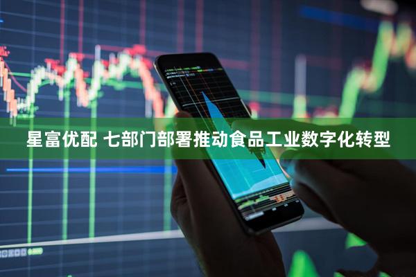 星富优配 七部门部署推动食品工业数字化转型