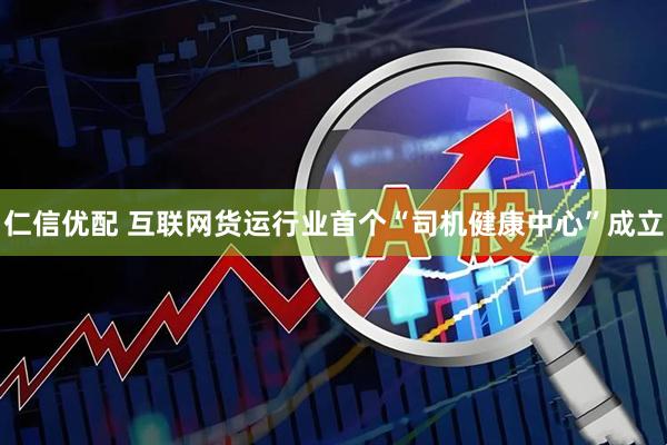 仁信优配 互联网货运行业首个“司机健康中心”成立