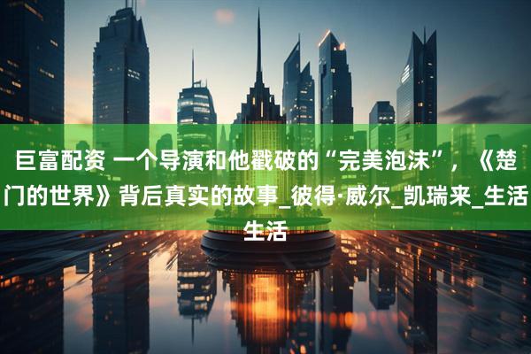 巨富配资 一个导演和他戳破的“完美泡沫”，《楚门的世界》背后真实的故事_彼得·威尔_凯瑞来_生活