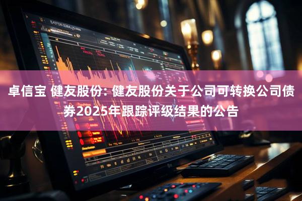 卓信宝 健友股份: 健友股份关于公司可转换公司债券2025年跟踪评级结果的公告