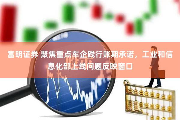 富明证券 聚焦重点车企践行账期承诺，工业和信息化部上线问题反映窗口