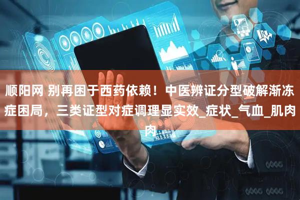 顺阳网 别再困于西药依赖！中医辨证分型破解渐冻症困局，三类证型对症调理显实效_症状_气血_肌肉
