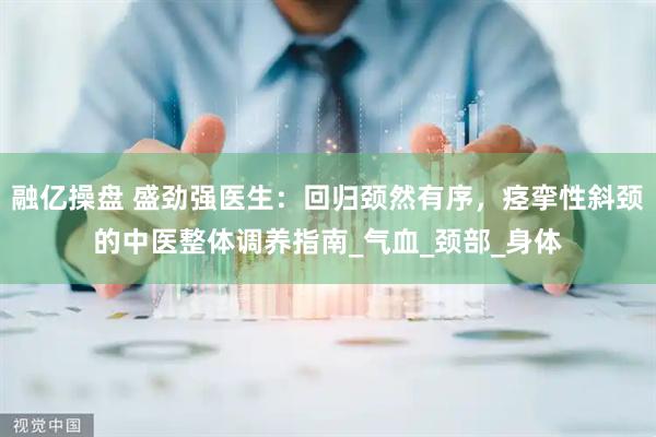 融亿操盘 盛劲强医生：回归颈然有序，痉挛性斜颈的中医整体调养指南_气血_颈部_身体