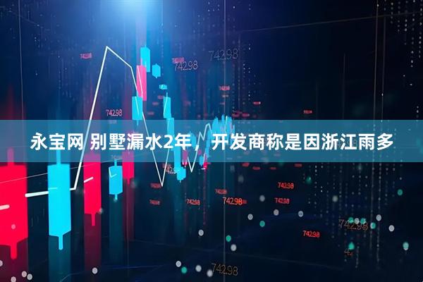 永宝网 别墅漏水2年，开发商称是因浙江雨多