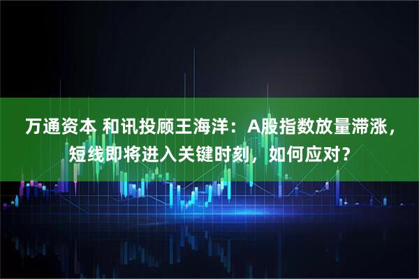 万通资本 和讯投顾王海洋：A股指数放量滞涨，短线即将进入关键时刻，如何应对？