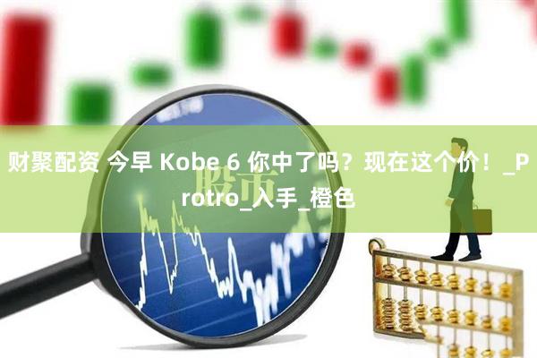 财聚配资 今早 Kobe 6 你中了吗？现在这个价！_Protro_入手_橙色
