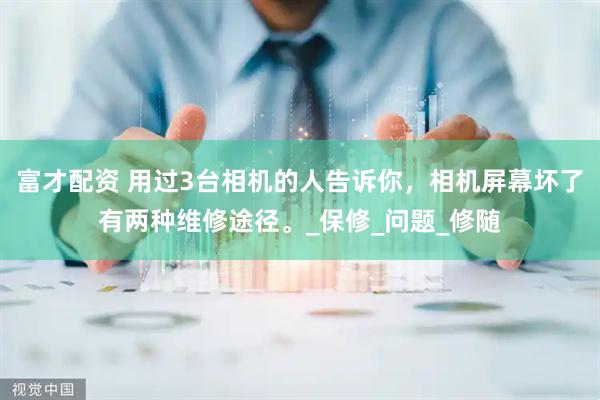 富才配资 用过3台相机的人告诉你，相机屏幕坏了有两种维修途径。_保修_问题_修随
