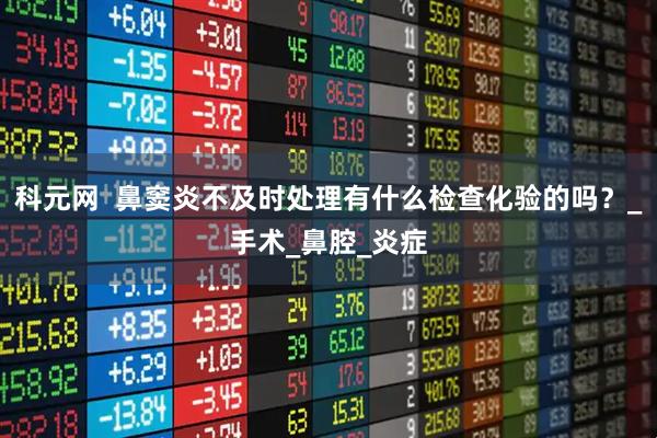 科元网  鼻窦炎不及时处理有什么检查化验的吗？_手术_鼻腔_炎症