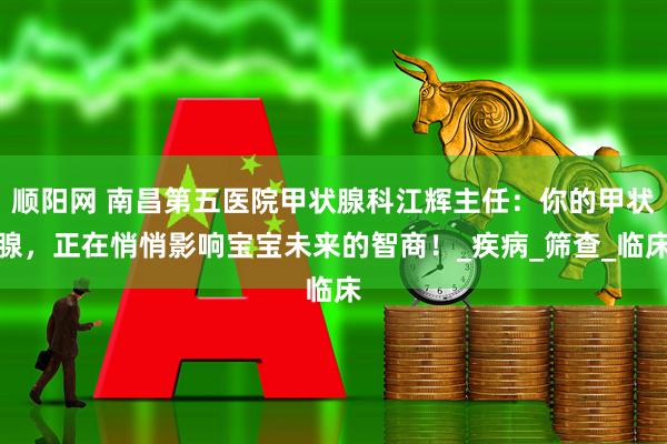 顺阳网 南昌第五医院甲状腺科江辉主任：你的甲状腺，正在悄悄影响宝宝未来的智商！_疾病_筛查_临床