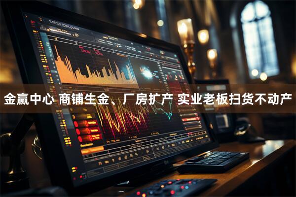 金赢中心 商铺生金、厂房扩产 实业老板扫货不动产