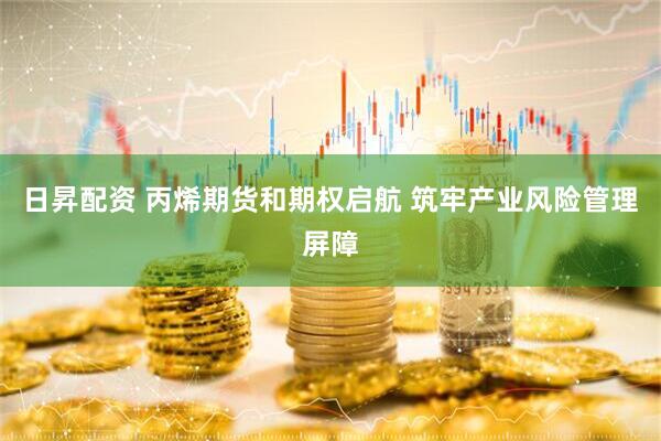 日昇配资 丙烯期货和期权启航 筑牢产业风险管理屏障