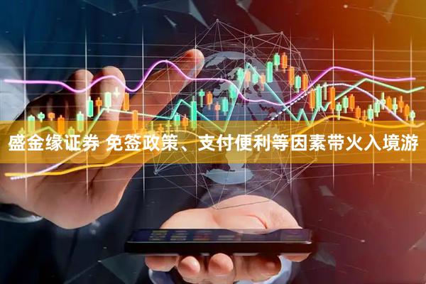 盛金缘证券 免签政策、支付便利等因素带火入境游