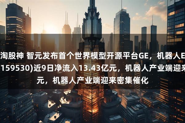 淘股神 智元发布首个世界模型开源平台GE，机器人ETF易方达(159530)近9日净流入13.43亿元，机器人产业端迎来密集催化