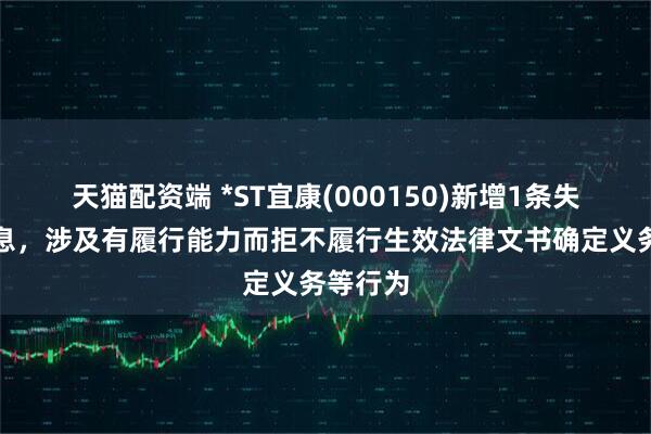 天猫配资端 *ST宜康(000150)新增1条失信人信息，涉及有履行能力而拒不履行生效法律文书确定义务等行为