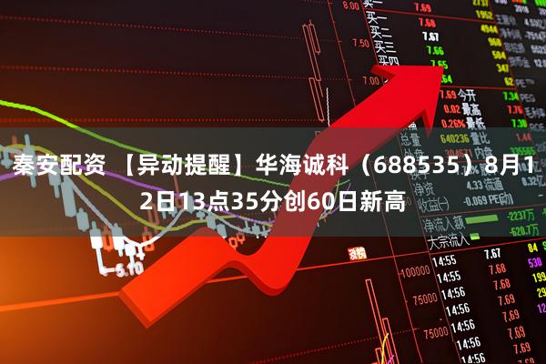 秦安配资 【异动提醒】华海诚科（688535）8月12日13点35分创60日新高