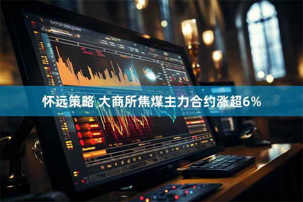 怀远策略 大商所焦煤主力合约涨超6%