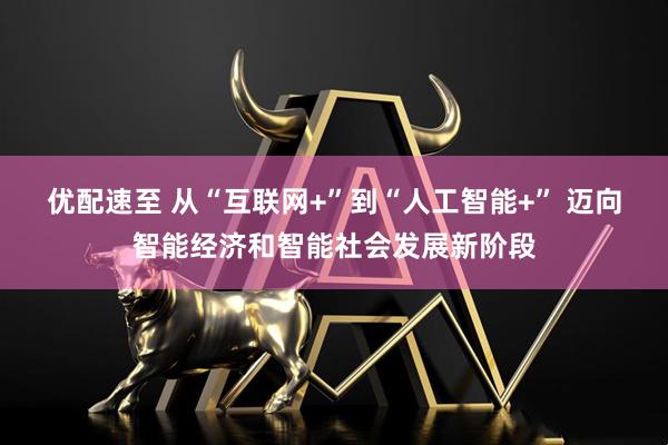 优配速至 从“互联网+”到“人工智能+” 迈向智能经济和智能社会发展新阶段