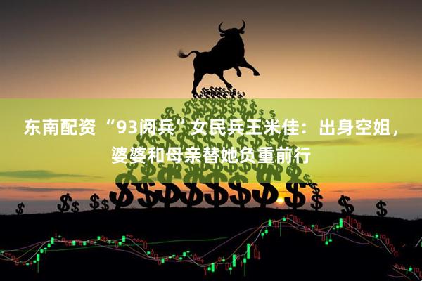 东南配资 “93阅兵”女民兵王米佳：出身空姐，婆婆和母亲替她负重前行