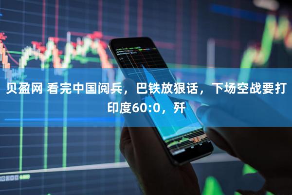 贝盈网 看完中国阅兵，巴铁放狠话，下场空战要打印度60:0，歼