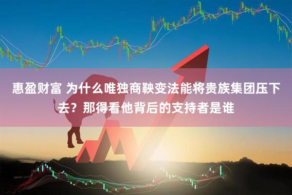 惠盈财富 为什么唯独商鞅变法能将贵族集团压下去？那得看他背后的支持者是谁