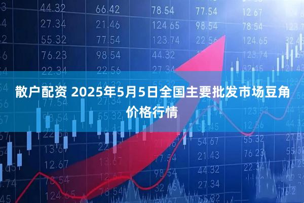 散户配资 2025年5月5日全国主要批发市场豆角价格行情