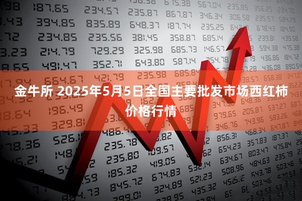 金牛所 2025年5月5日全国主要批发市场西红柿价格行情