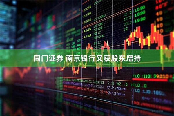 同门证券 南京银行又获股东增持