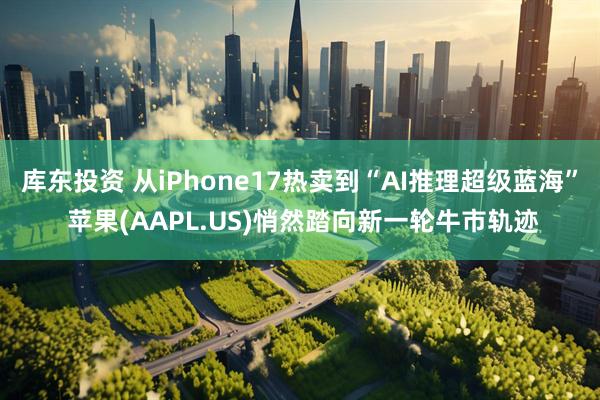 库东投资 从iPhone17热卖到“AI推理超级蓝海” 苹果(AAPL.US)悄然踏向新一轮牛市轨迹
