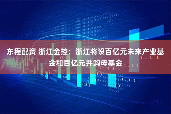 东程配资 浙江金控：浙江将设百亿元未来产业基金和百亿元并购母基金