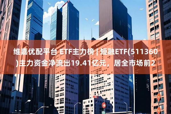 维嘉优配平台 ETF主力榜 | 短融ETF(511360)主力资金净流出19.41亿元，居全市场前2