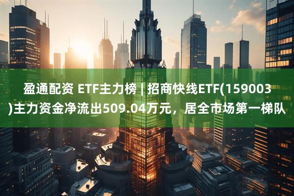 盈通配资 ETF主力榜 | 招商快线ETF(159003)主力资金净流出509.04万元，居全市场第一梯队
