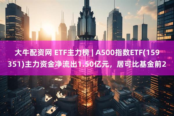 大牛配资网 ETF主力榜 | A500指数ETF(159351)主力资金净流出1.50亿元，居可比基金前2