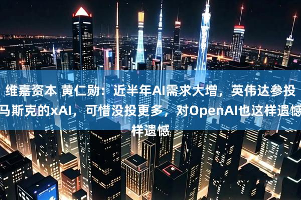 维嘉资本 黄仁勋：近半年AI需求大增，英伟达参投马斯克的xAI，可惜没投更多，对OpenAI也这样遗憾