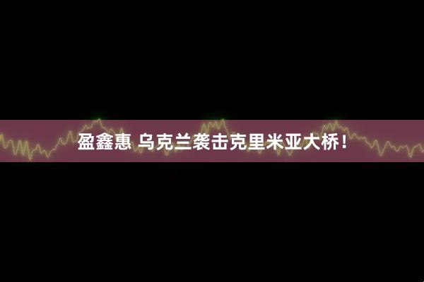 盈鑫惠 乌克兰袭击克里米亚大桥！