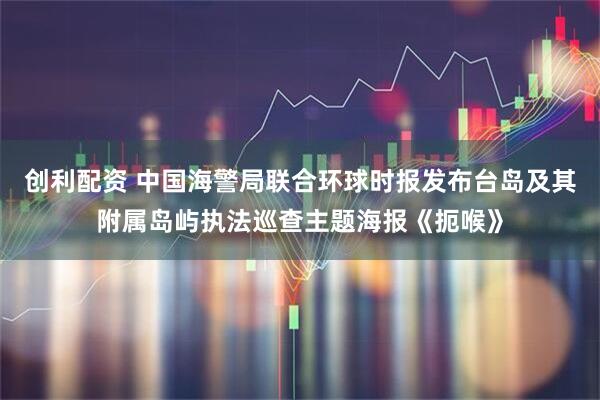 创利配资 中国海警局联合环球时报发布台岛及其附属岛屿执法巡查主题海报《扼喉》
