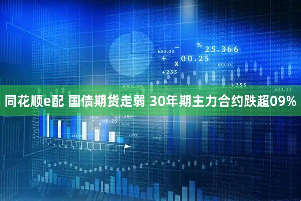 同花顺e配 国债期货走弱 30年期主力合约跌超09%