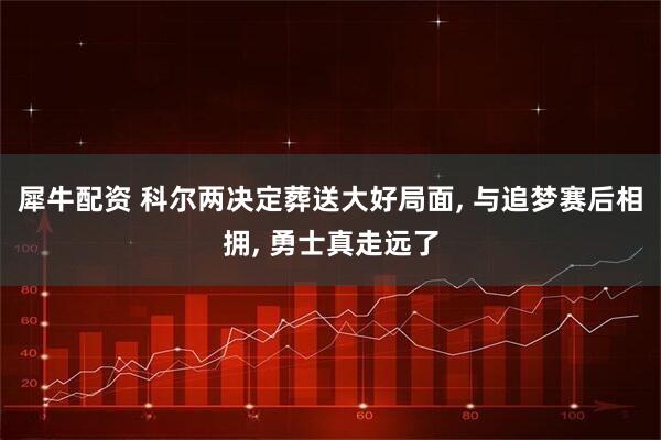 犀牛配资 科尔两决定葬送大好局面, 与追梦赛后相拥, 勇士真走远了