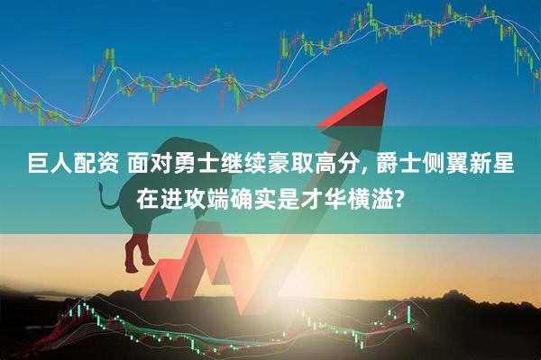 巨人配资 面对勇士继续豪取高分, 爵士侧翼新星在进攻端确实是才华横溢?