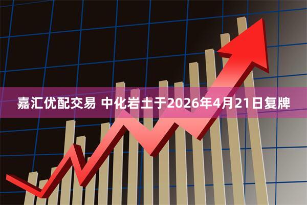 嘉汇优配交易 中化岩土于2026年4月21日复牌