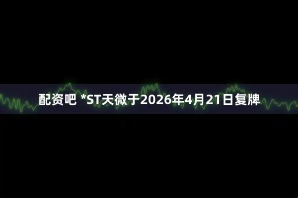 配资吧 *ST天微于2026年4月21日复牌