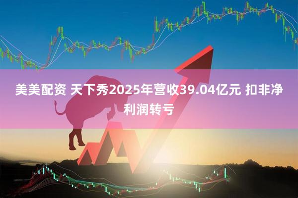 美美配资 天下秀2025年营收39.04亿元 扣非净利润转亏